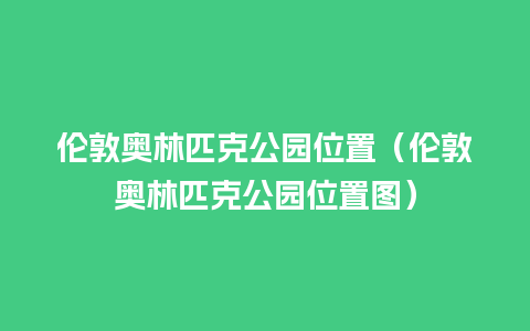 伦敦奥林匹克公园位置（伦敦奥林匹克公园位置图）