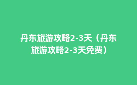 丹东旅游攻略2-3天（丹东旅游攻略2-3天免费）