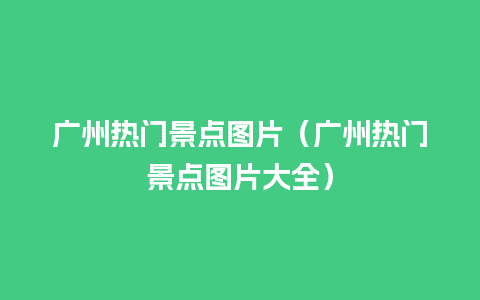 广州热门景点图片（广州热门景点图片大全）