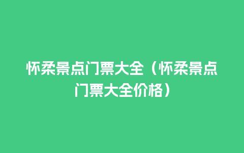 怀柔景点门票大全（怀柔景点门票大全价格）