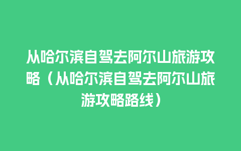 从哈尔滨自驾去阿尔山旅游攻略（从哈尔滨自驾去阿尔山旅游攻略路线）