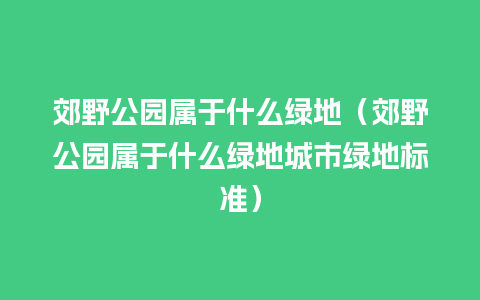 郊野公园属于什么绿地（郊野公园属于什么绿地城市绿地标准）