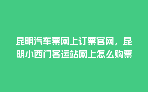 昆明汽车票网上订票官网，昆明小西门客运站网上怎么购票