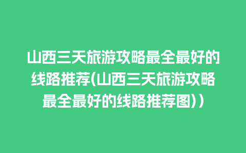 山西三天旅游攻略最全最好的线路推荐(山西三天旅游攻略最全最好的线路推荐图)）