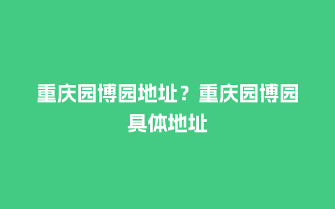 重庆园博园地址？重庆园博园具体地址