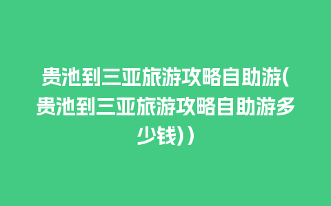 贵池到三亚旅游攻略自助游(贵池到三亚旅游攻略自助游多少钱)）