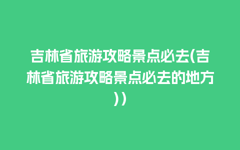 吉林省旅游攻略景点必去(吉林省旅游攻略景点必去的地方)）