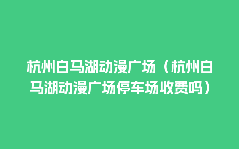 杭州白马湖动漫广场（杭州白马湖动漫广场停车场收费吗）