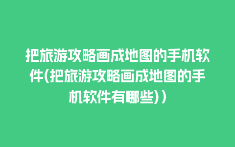 把旅游攻略画成地图的手机软件(把旅游攻略画成地图的手机软件有哪些)）