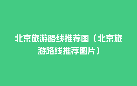 北京旅游路线推荐图（北京旅游路线推荐图片）