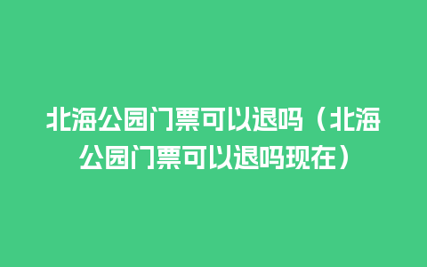 北海公园门票可以退吗（北海公园门票可以退吗现在）