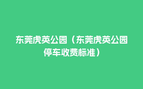 东莞虎英公园（东莞虎英公园停车收费标准）