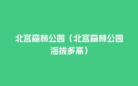 北宫森林公园（北宫森林公园海拔多高）