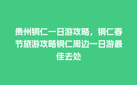 贵州铜仁一日游攻略，铜仁春节旅游攻略铜仁周边一日游最佳去处