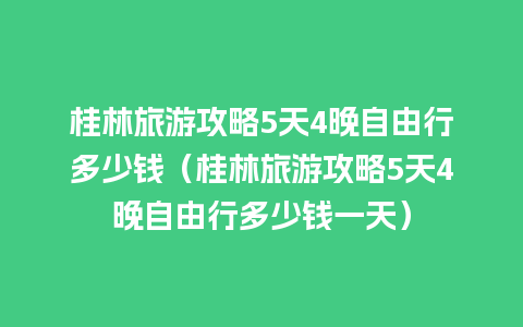 桂林旅游攻略5天4晚自由行多少钱（桂林旅游攻略5天4晚自由行多少钱一天）