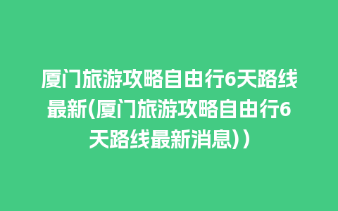 厦门旅游攻略自由行6天路线最新(厦门旅游攻略自由行6天路线最新消息)）