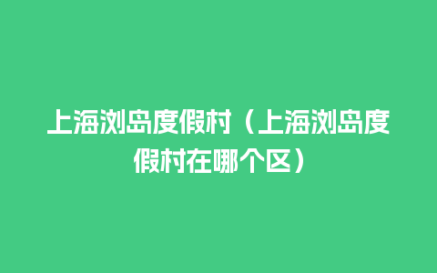 上海浏岛度假村（上海浏岛度假村在哪个区）