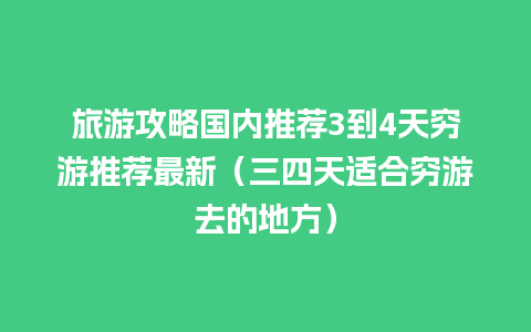 旅游攻略国内推荐3到4天穷游推荐最新（三四天适合穷游去的地方）