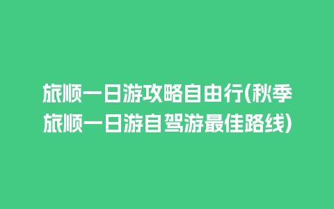 旅顺一日游攻略自由行(秋季旅顺一日游自驾游最佳路线)