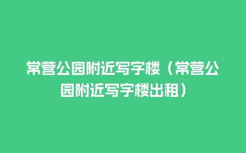 常营公园附近写字楼（常营公园附近写字楼出租）