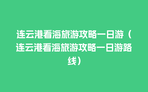 连云港看海旅游攻略一日游（连云港看海旅游攻略一日游路线）