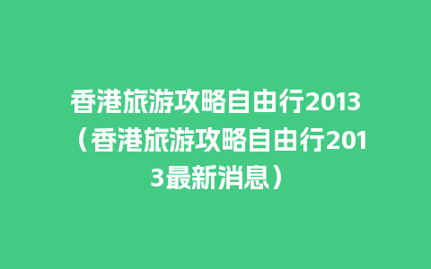 香港旅游攻略自由行2013（香港旅游攻略自由行2013最新消息）