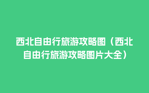 西北自由行旅游攻略图（西北自由行旅游攻略图片大全）