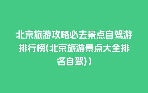 北京旅游攻略必去景点自驾游排行榜(北京旅游景点大全排名自驾)）