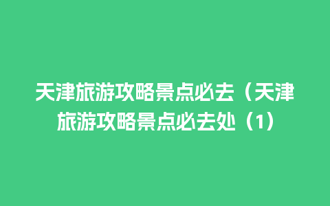 天津旅游攻略景点必去（天津旅游攻略景点必去处（1）