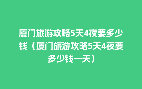 厦门旅游攻略5天4夜要多少钱（厦门旅游攻略5天4夜要多少钱一天）