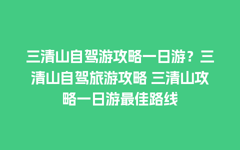 三清山自驾游攻略一日游？三清山自驾旅游攻略 三清山攻略一日游最佳路线