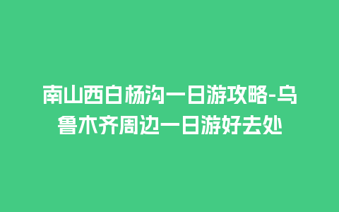 南山西白杨沟一日游攻略-乌鲁木齐周边一日游好去处