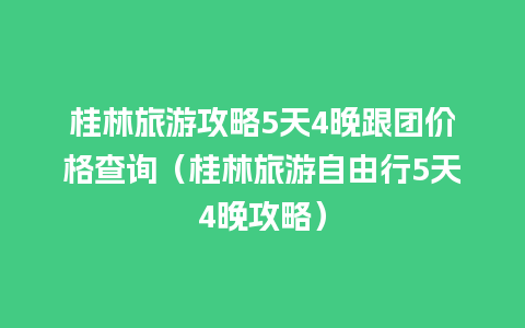 桂林旅游攻略5天4晚跟团价格查询（桂林旅游自由行5天4晚攻略）