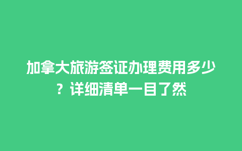 加拿大旅游签证办理费用多少？详细清单一目了然