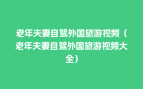 老年夫妻自驾外国旅游视频（老年夫妻自驾外国旅游视频大全）