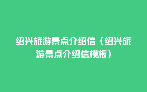 绍兴旅游景点介绍信（绍兴旅游景点介绍信模板）