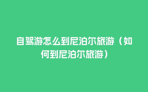 自驾游怎么到尼泊尔旅游（如何到尼泊尔旅游）