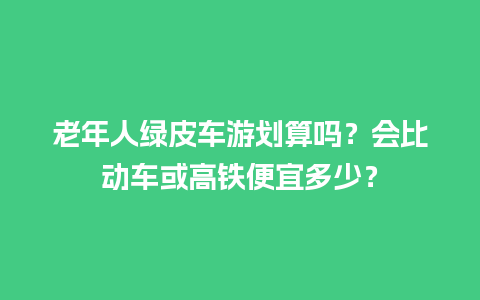 老年人绿皮车游划算吗？会比动车或高铁便宜多少？