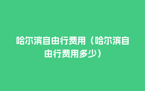 哈尔滨自由行费用（哈尔滨自由行费用多少）