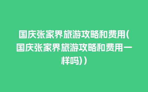 国庆张家界旅游攻略和费用(国庆张家界旅游攻略和费用一样吗)）