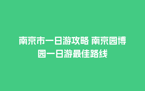 南京市一日游攻略 南京园博园一日游最佳路线