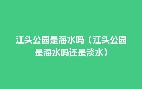 江头公园是海水吗（江头公园是海水吗还是淡水）