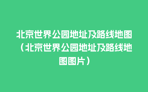 北京世界公园地址及路线地图（北京世界公园地址及路线地图图片）