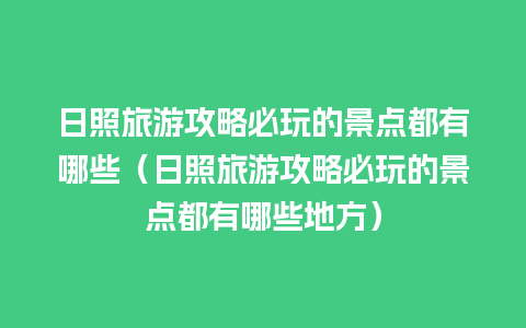 日照旅游攻略必玩的景点都有哪些（日照旅游攻略必玩的景点都有哪些地方）