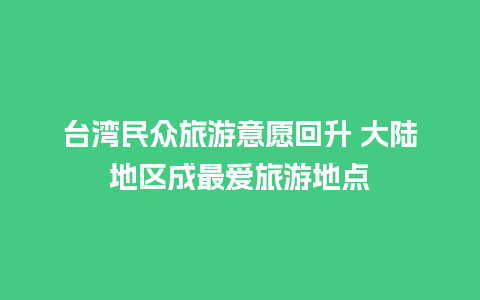 台湾民众旅游意愿回升 大陆地区成最爱旅游地点