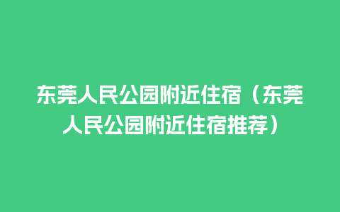 东莞人民公园附近住宿（东莞人民公园附近住宿推荐）