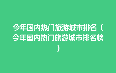 今年国内热门旅游城市排名（今年国内热门旅游城市排名榜）