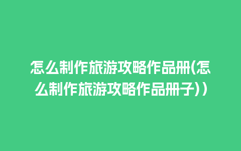 怎么制作旅游攻略作品册(怎么制作旅游攻略作品册子)）