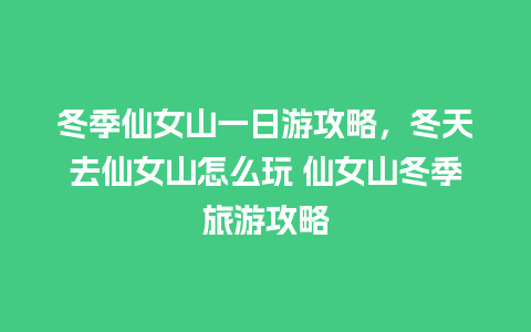 冬季仙女山一日游攻略，冬天去仙女山怎么玩 仙女山冬季旅游攻略