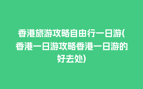 香港旅游攻略自由行一日游(香港一日游攻略香港一日游的好去处)